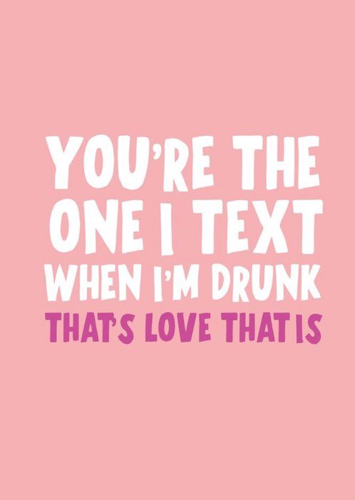 You Are The One I Text When Im Drunk Thats Love That Is Funny Valentines Day Card