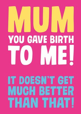 Mum You Gave Birth To Me It Doesnt Get Much Better Than That Card