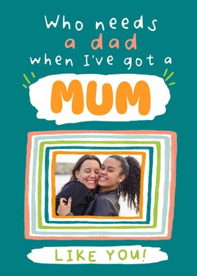Who Needs A Dad When I've Got A Mum Like You Photo Upload Father's Day Card