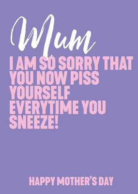 Mum I Am So Sorry That You Now Piss Yourself Everytime You Sneeze Card