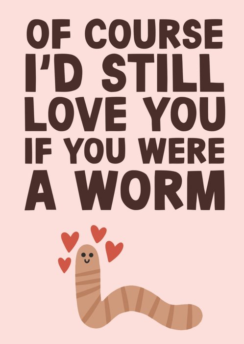 Of Course I'd Still Love You If You Were A Worm Card