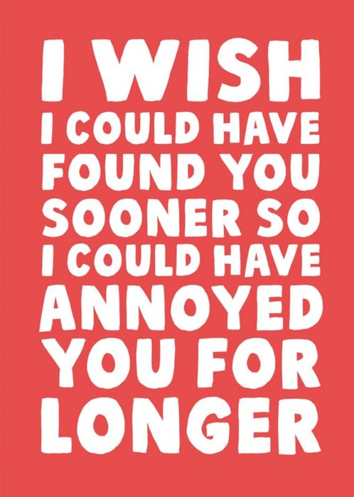 I Wish I Could Have Found You Sooner So I Could Have Annoyed You For Longer Card
