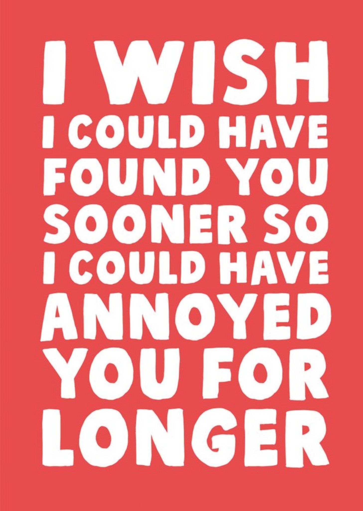 Moonpig I Wish I Could Have Found You Sooner So I Could Have Annoyed You For Longer Card Ecard