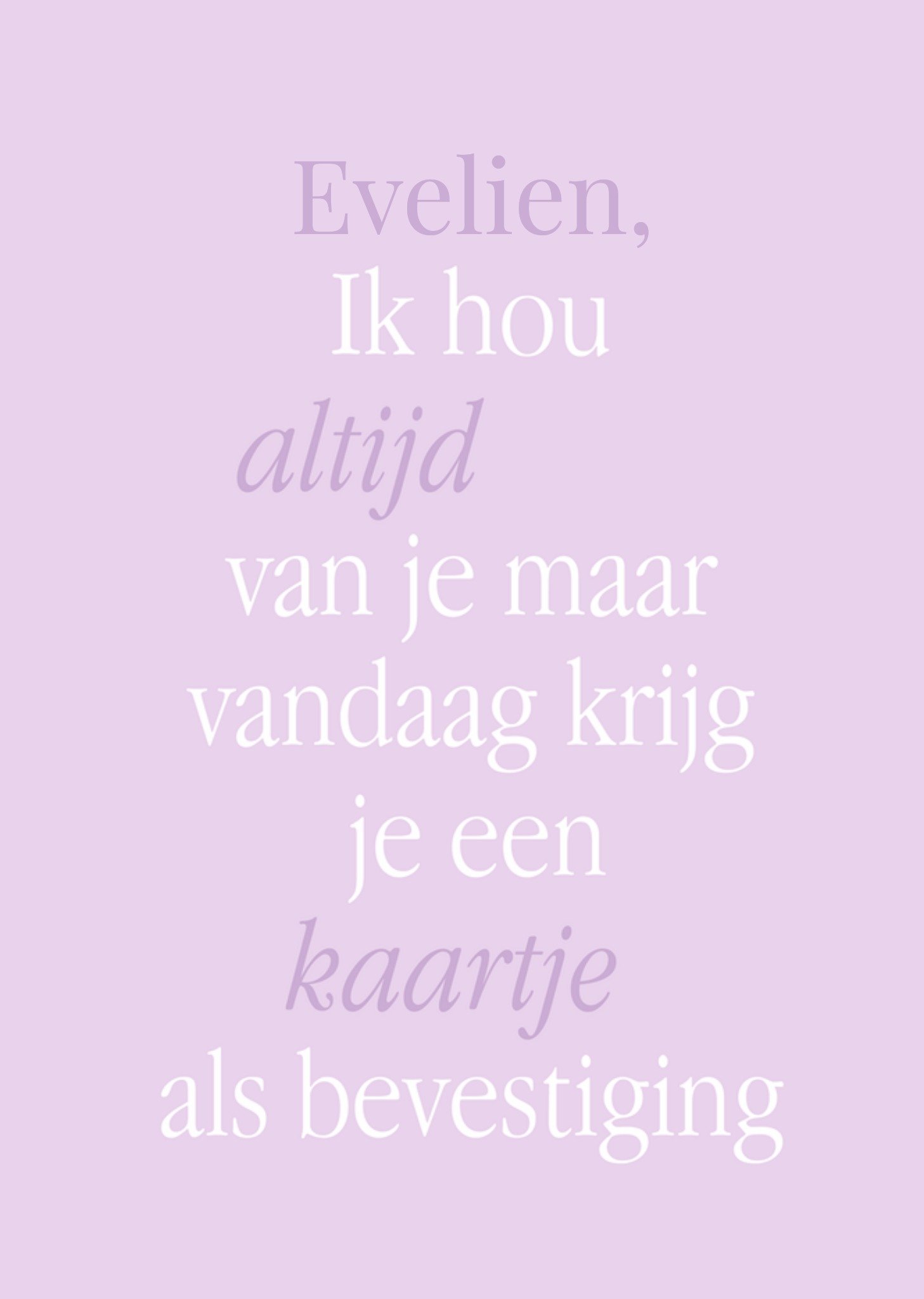 Moederdagkaart Ik hou altijd van je maar vandaag krijg je een kaartje als bevestiging Aanpasbare tekst Kaart Greetz