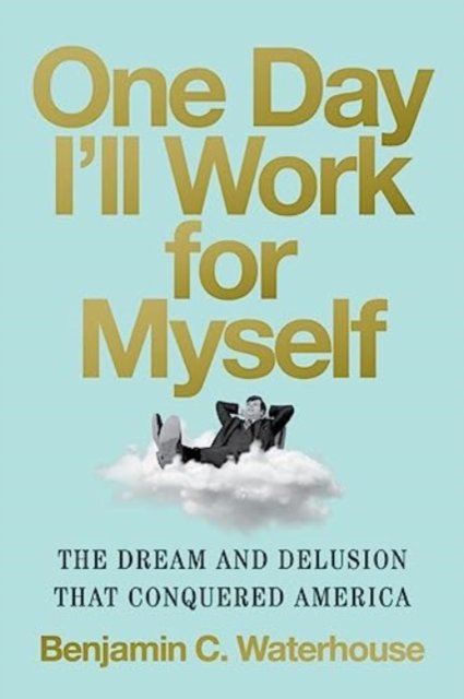 One Day I'll Work for Myself – The Dream and Delusion That Conquered America