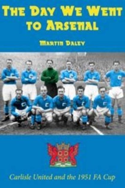 The Day We Went to Arsenal - Carlisle United and the 1951 FA Cup