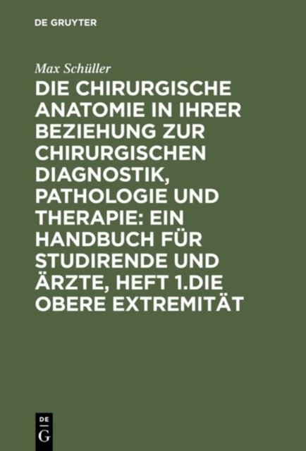 Die Chirurgische Anatomie in Ihrer Beziehung Zur Chirurgischen Diagnostik, Pathologie Und Therapie: Ein Handbuch Fur Studirende Und Arzte, Heft 1.Die Obere Extremitat