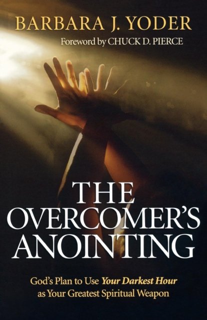 The Overcomer`s Anointing – God`s Plan to Use Your Darkest Hour as Your Greatest Spiritual Weapon
