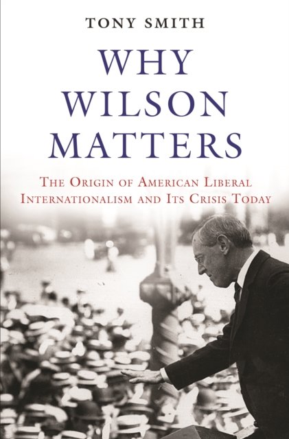 Why Wilson Matters – The Origin of American Liberal Internationalism and Its Crisis Today