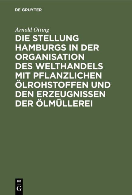 Die Stellung Hamburgs in Der Organisation Des Welthandels Mit Pflanzlichen Olrohstoffen Und Den Erzeugnissen Der Olmullerei