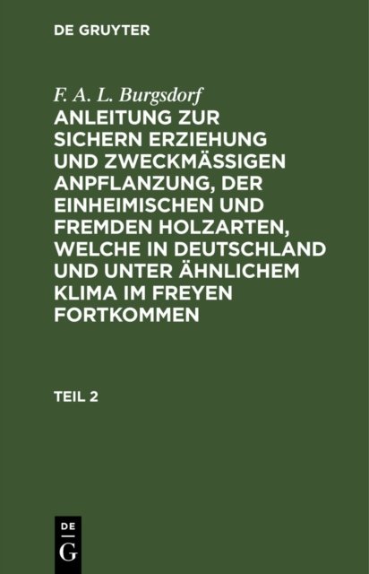 F. A. L. Burgsdorf: Anleitung Zur Sichern Erziehung Und Zweckmaßigen Anpflanzung, Der Einheimischen Und Fremden Holzarten, Welche in Deutschland Und Unter Ahnlichem Klima Im Freyen Fortkommen. Teil 2
