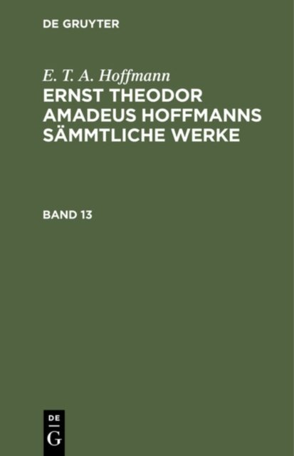 E. T. A. Hoffmann: Ernst Theodor Amadeus Hoffmanns Sammtliche Werke. Band 13