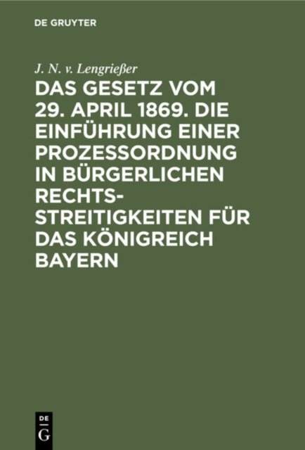 Das Gesetz Vom 29. April 1869. Die Einfuhrung Einer Prozessordnung in Burgerlichen Rechtsstreitigkeiten Fur Das Konigreich Bayern