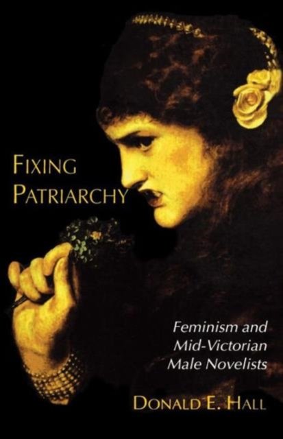 Fixing Patriarchy; Feminism and Mid-Victorian Male Novelists