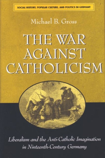 The War against Catholicism – Liberalism and the Anti–Catholic Imagination in Nineteenth–Century Germany