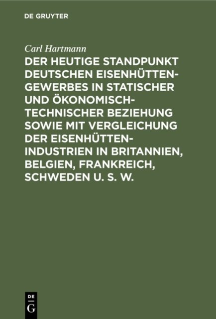 Der Heutige Standpunkt Deutschen Eisenhuttengewerbes in Statischer Und Okonomisch-Technischer Beziehung Sowie Mit Vergleichung Der Eisenhuttenindustrien in Britannien, Belgien, Frankreich, Schweden U. S. W.