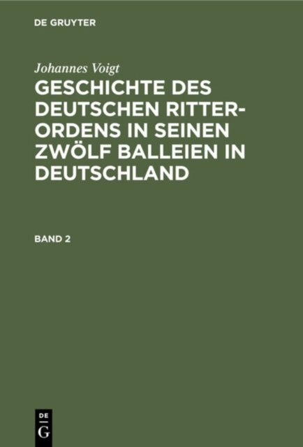 Johannes Voigt: Geschichte Des Deutschen Ritter-Ordens in Seinen Zwolf Balleien in Deutschland. Band 2