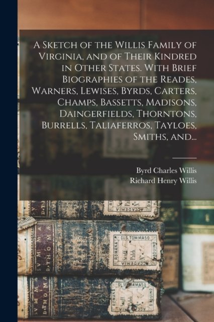 A Sketch of the Willis Family of Virginia, and of Their Kindred in Other States. With Brief Biographies of the Reades, Warners, Lewises, Byrds, Carters, Champs, Bassetts, Madisons, Daingerfields, Thorntons, Burrells, Taliaferros, Tayloes, Smiths, And