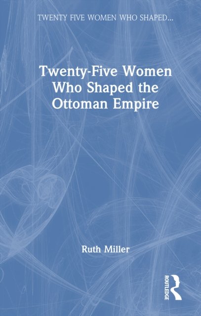 Twenty-five Women Who Shaped the Ottoman Empire