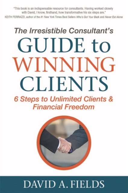 The Irresistible Consultant''s Guide to Winning Clients
