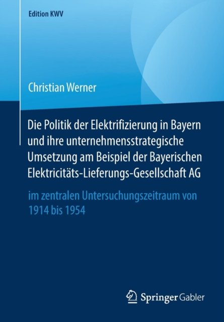 Die Politik der Elektrifizierung in Bayern und ihre unternehmensstrategische Umsetzung am Beispiel der Bayerischen Elektricitats-Lieferungs-Gesellschaft AG