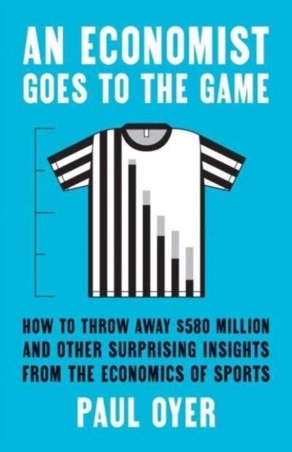 An Economist Goes to the Game – How to Throw Away $580 Million and Other Surprising Insights from the Economics of Sports