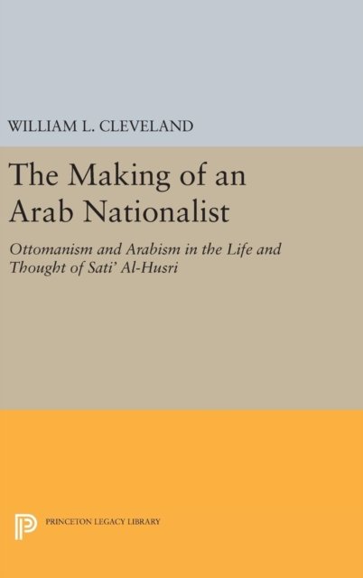 The Making of an Arab Nationalist – Ottomanism and Arabism in the Life and Thought of Sati` Al–Husri