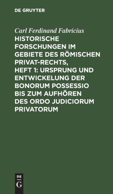 Historische Forschungen Im Gebiete Des Romischen Privat-Rechts, Heft 1: Ursprung Und Entwickelung Der Bonorum Possessio Bis Zum Aufhoren Des Ordo Judiciorum Privatorum
