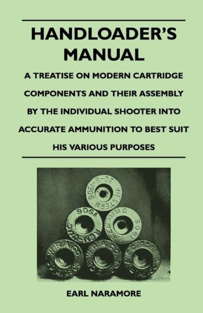 Handloader''s Manual - A Treatise on Modern Cartridge Components and Their Assembly by the Individual Shooter Into Accurate Ammunition to Best Suit his Various Purposes