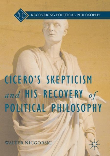 Cicero''s Skepticism and His Recovery of Political Philosophy