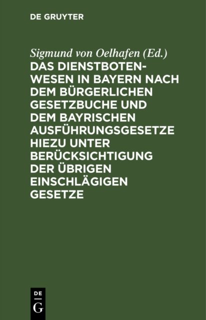 Das Dienstbotenwesen in Bayern Nach Dem Burgerlichen Gesetzbuche Und Dem Bayrischen Ausfuhrungsgesetze Hiezu Unter Berucksichtigung Der Ubrigen Einschlagigen Gesetze