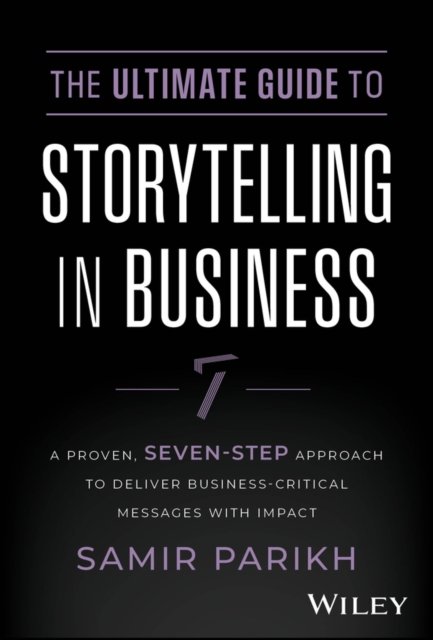 The Ultimate Guide to Storytelling in Business – A Proven, Seven–Step Approach To Deliver Business–Critical Messages With Impact