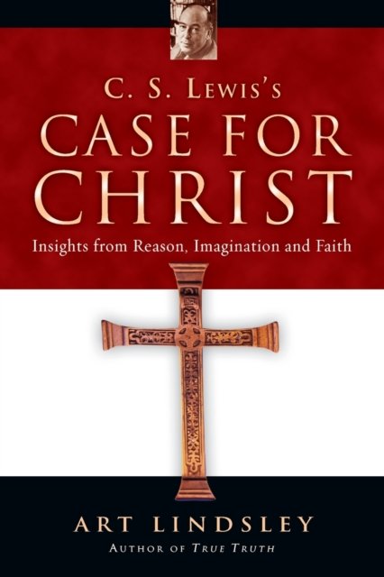 C. S. Lewis`s Case for Christ – Insights from Reason, Imagination and Faith
