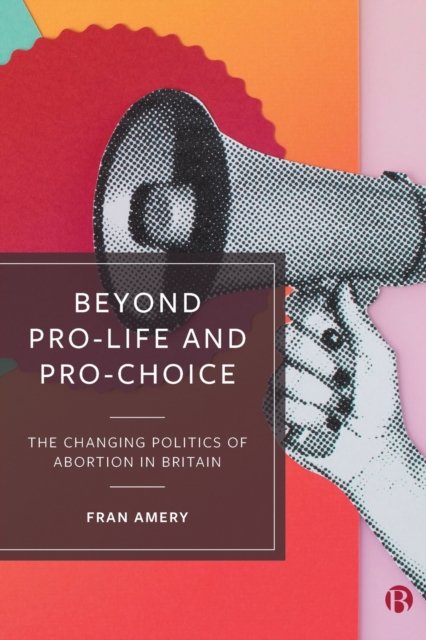 Beyond Pro–life and Pro–choice – The Changing Poli tics of Abortion in Britain