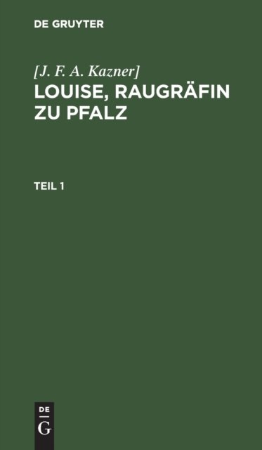[J. F. A. Kazner]: Louise, Raugrafin Zu Pfalz. Teil 1