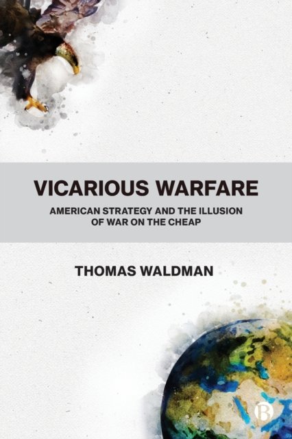 Vicarious Warfare – American Strategy and the Illu sion of War on the Cheap