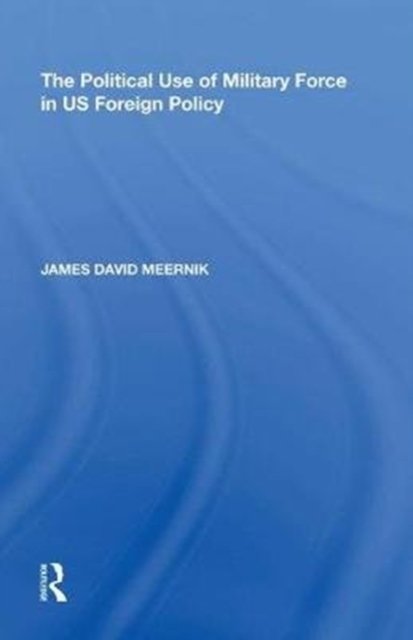 The Political Use of Military Force in US Foreign Policy
