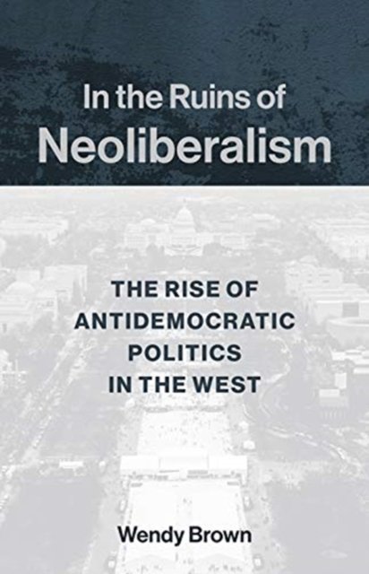 In the Ruins of Neoliberalism – The Rise of Antidemocratic Politics in the West