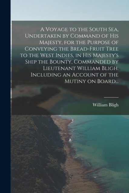 A Voyage to the South Sea, Undertaken by Command of His Majesty, for the Purpose of Conveying the Bread-fruit Tree to the West Indies, in His Majesty's Ship the Bounty, Commanded by Lieutenant William Bligh. Including an Account of the Mutiny on Boar