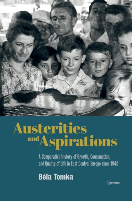 Austerities and Aspirations – A Comparative History of Growth, Consumption, and Quality of Life in East Central Europe since 1945