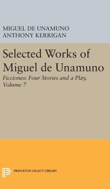 Selected Works of Miguel de Unamuno, Volume 7 – Ficciones – Four Stories and a Play