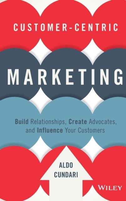 Customer–Centric Marketing – Build Relationships, Create Advocates, and Influence Your Customers