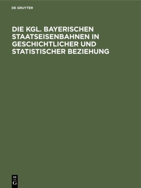 Die Kgl. Bayerischen Staatseisenbahnen in Geschichtlicher Und Statistischer Beziehung