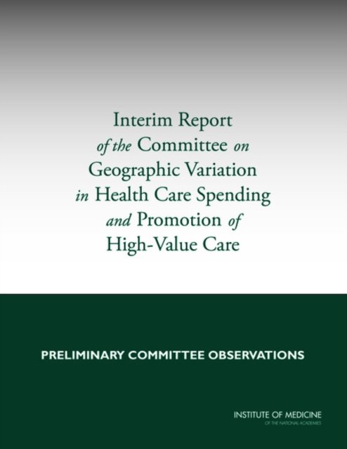 Interim Report of the Committee on Geographic Variation in Health Care Spending and Promotion of High-Value Care