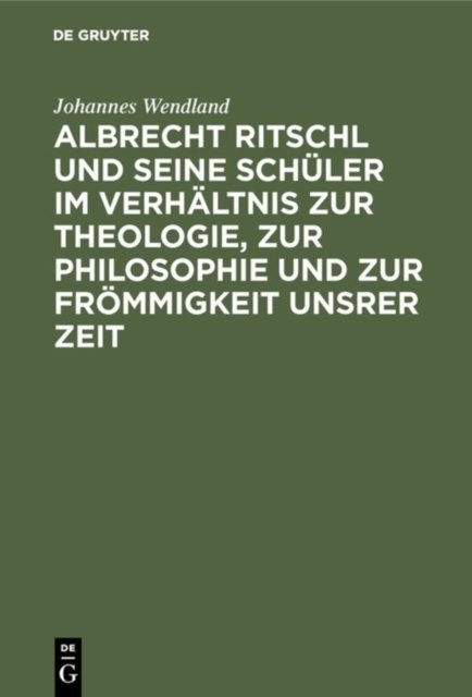 Albrecht Ritschl Und Seine Schuler Im Verhaltnis Zur Theologie, Zur Philosophie Und Zur Frommigkeit Unsrer Zeit
