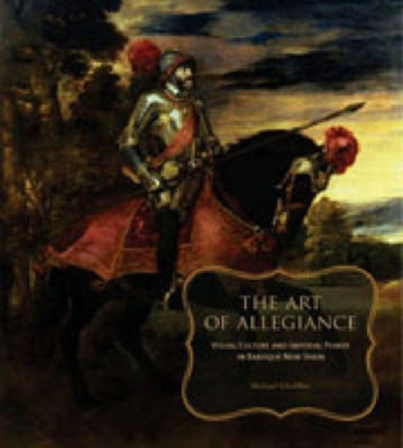 The Art of Allegiance – Visual Culture and Imperial Power in Baroque New Spain