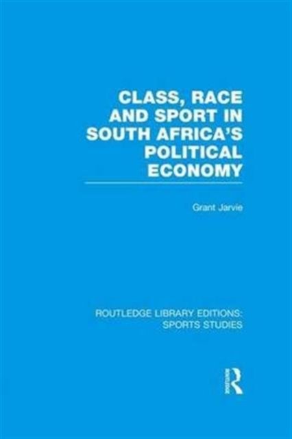 Class, Race and Sport in South Africa's Political Economy (RLE Sports Studies)