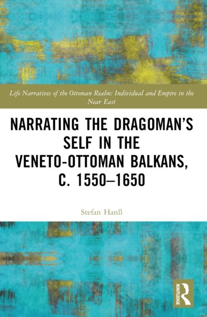Narrating the Dragoman''s Self in the Veneto-Ottoman Balkans, c. 1550-1650