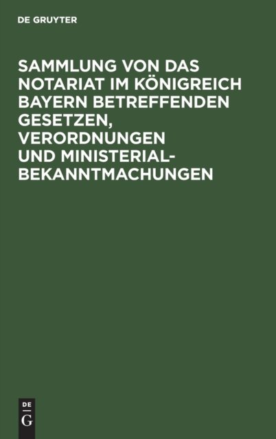 Sammlung Von Das Notariat Im Konigreich Bayern Betreffenden Gesetzen, Verordnungen Und Ministerialbekanntmachungen