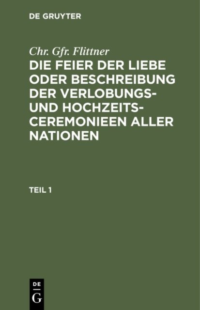 Chr. Gfr. Flittner: Die Feier Der Liebe Oder Beschreibung Der Verlobungs- Und Hochzeits-Ceremonieen Aller Nationen. Teil 1